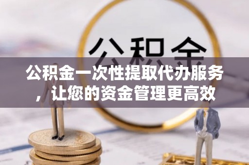 宿豫公积金一次性提取代办服务，让您的资金管理更高效