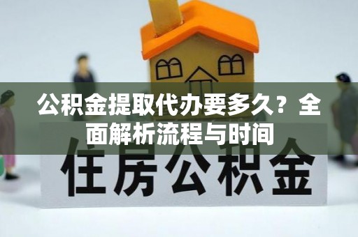 宿豫公积金提取代办要多久？全面解析流程与时间