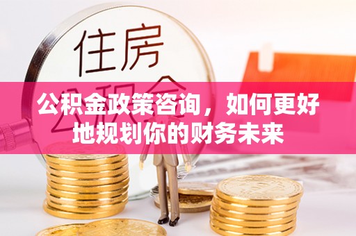 宿豫公积金政策咨询，如何更好地规划你的财务未来
