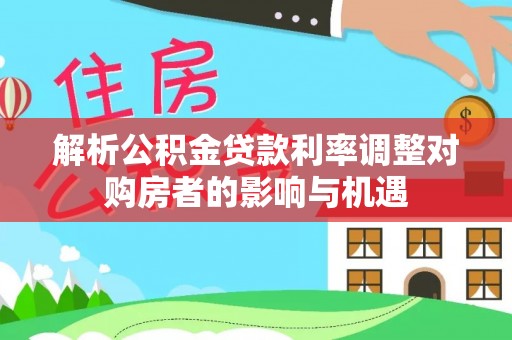 宿豫解析公积金贷款利率调整对购房者的影响与机遇