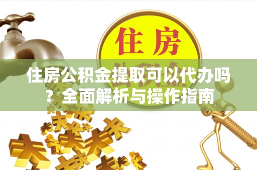 宿豫住房公积金提取可以代办吗？全面解析与操作指南