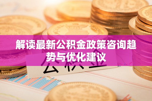 宿豫解读最新公积金政策咨询趋势与优化建议