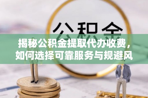 宿豫揭秘公积金提取代办收费，如何选择可靠服务与规避风险