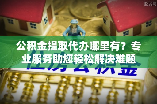 宿豫公积金提取代办哪里有？专业服务助您轻松解决难题
