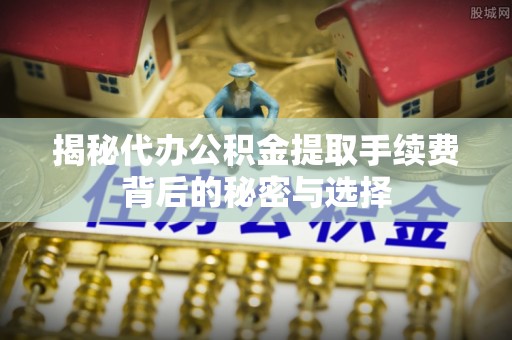 宿豫揭秘代办公积金提取手续费背后的秘密与选择