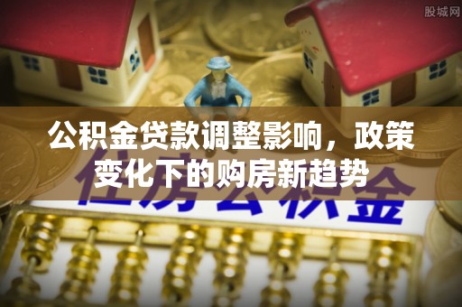 宿豫公积金贷款调整影响，政策变化下的购房新趋势