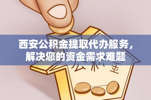 宿豫西安公积金提取代办服务，解决您的资金需求难题