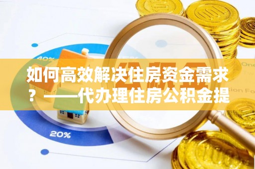 宿豫如何高效解决住房资金需求？——代办理住房公积金提取服务全解析