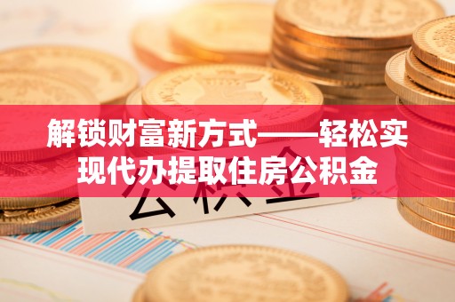 宿豫解锁财富新方式——轻松实现代办提取住房公积金