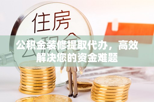 宿豫公积金装修提取代办，高效解决您的资金难题