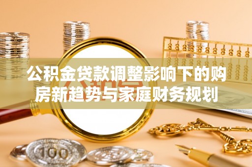 宿豫公积金贷款调整影响下的购房新趋势与家庭财务规划