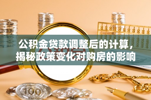 宿豫公积金贷款调整后的计算，揭秘政策变化对购房的影响
