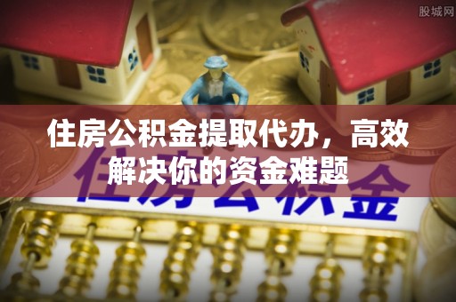 宿豫住房公积金提取代办，高效解决你的资金难题