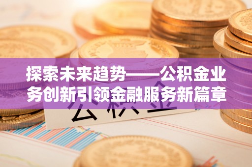 宿豫探索未来趋势——公积金业务创新引领金融服务新篇章