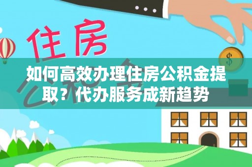 宿豫如何高效办理住房公积金提取？代办服务成新趋势