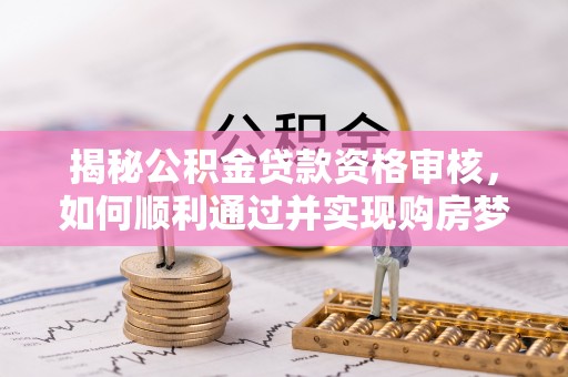 宿豫揭秘公积金贷款资格审核，如何顺利通过并实现购房梦想