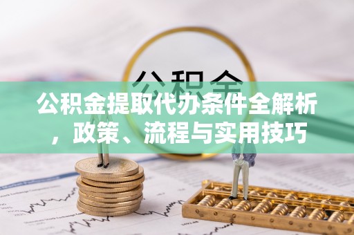 宿豫公积金提取代办条件全解析，政策、流程与实用技巧
