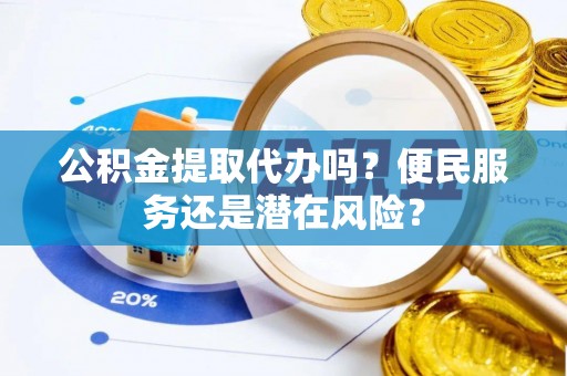 宿豫公积金提取代办吗？便民服务还是潜在风险？