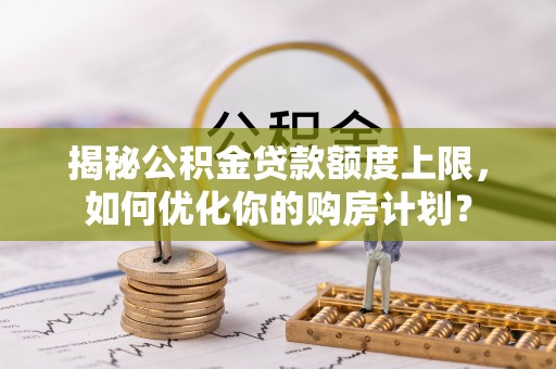 宿豫揭秘公积金贷款额度上限，如何优化你的购房计划？