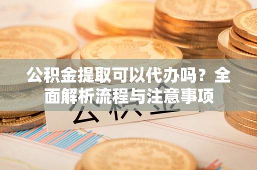 宿豫公积金提取可以代办吗？全面解析流程与注意事项