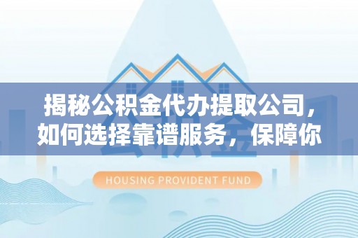 宿豫揭秘公积金代办提取公司，如何选择靠谱服务，保障你的资金安全