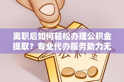 宿豫离职后如何轻松办理公积金提取？专业代办服务助力无忧