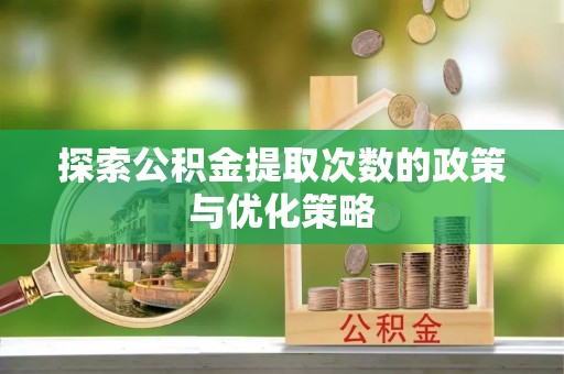 宿豫探索公积金提取次数的政策与优化策略