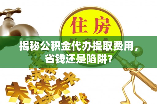 宿豫揭秘公积金代办提取费用，省钱还是陷阱？