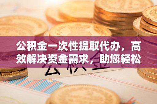 宿豫公积金一次性提取代办，高效解决资金需求，助您轻松应对生活难题