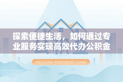 宿豫探索便捷生活，如何通过专业服务实现高效代办公积金提取
