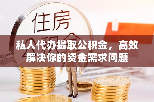 宿豫私人代办提取公积金，高效解决你的资金需求问题