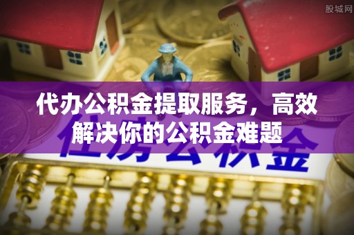 宿豫代办公积金提取服务，高效解决你的公积金难题