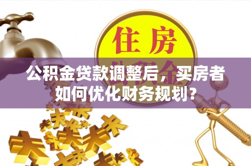 宿豫公积金贷款调整后，买房者如何优化财务规划？