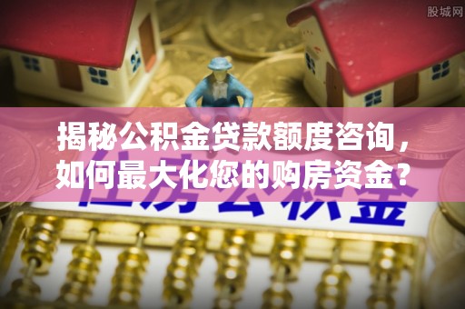 宿豫揭秘公积金贷款额度咨询，如何最大化您的购房资金？