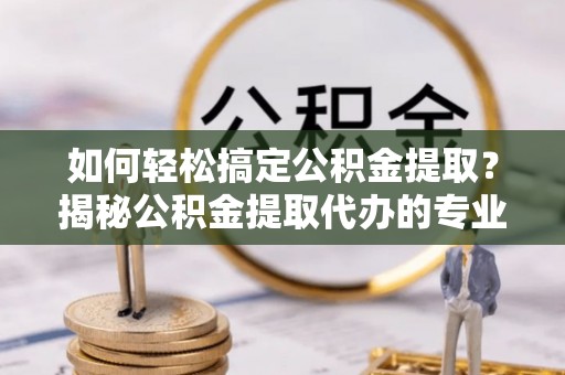 宿豫如何轻松搞定公积金提取？揭秘公积金提取代办的专业服务