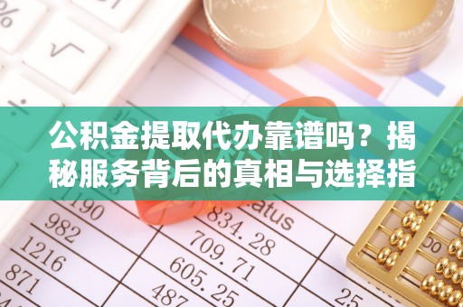 宿豫公积金提取代办靠谱吗？揭秘服务背后的真相与选择指南