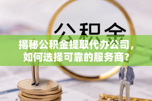 宿豫揭秘公积金提取代办公司，如何选择可靠的服务商？