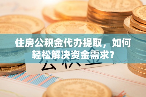 宿豫住房公积金代办提取，如何轻松解决资金需求？