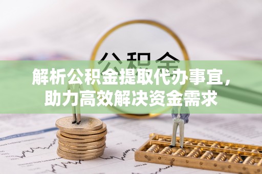 宿豫解析公积金提取代办事宜，助力高效解决资金需求