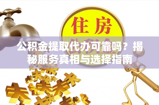 宿豫公积金提取代办可靠吗？揭秘服务真相与选择指南