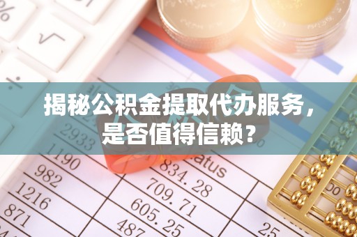 宿豫揭秘公积金提取代办服务，是否值得信赖？