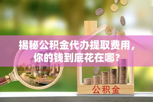 宿豫揭秘公积金代办提取费用，你的钱到底花在哪？