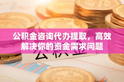 宿豫公积金咨询代办提取，高效解决你的资金需求问题