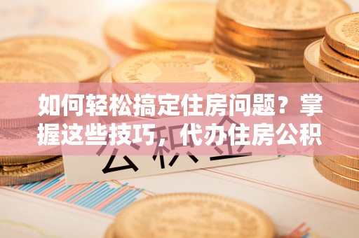 宿豫如何轻松搞定住房问题？掌握这些技巧，代办住房公积金提取不再难