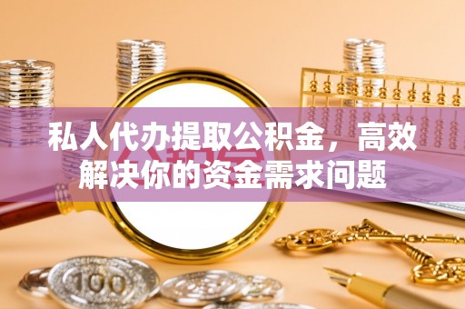 宿豫私人代办提取公积金，高效解决你的资金需求问题