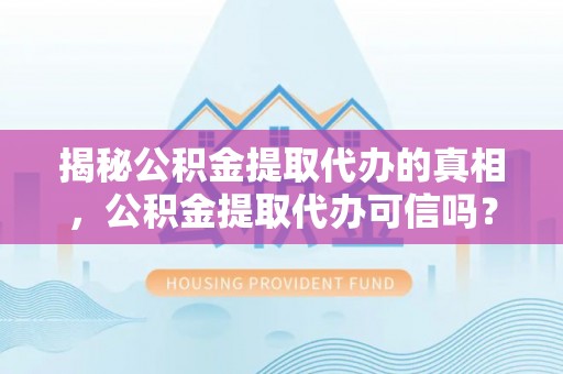 宿豫揭秘公积金提取代办的真相，公积金提取代办可信吗？