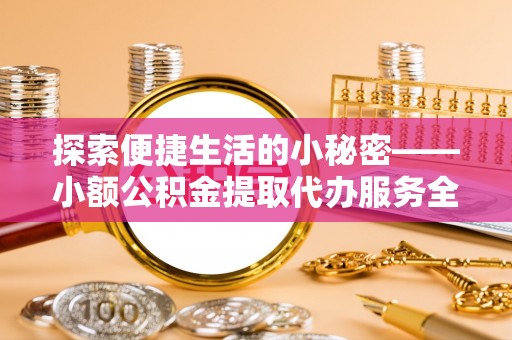 宿豫探索便捷生活的小秘密——小额公积金提取代办服务全解析
