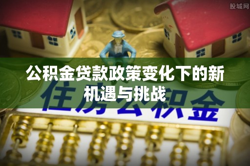 宿豫公积金贷款政策变化下的新机遇与挑战