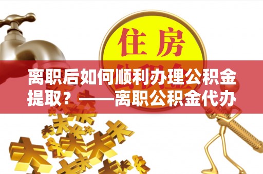 宿豫离职后如何顺利办理公积金提取？——离职公积金代办提取全攻略