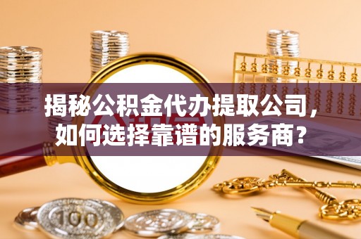 宿豫揭秘公积金代办提取公司，如何选择靠谱的服务商？